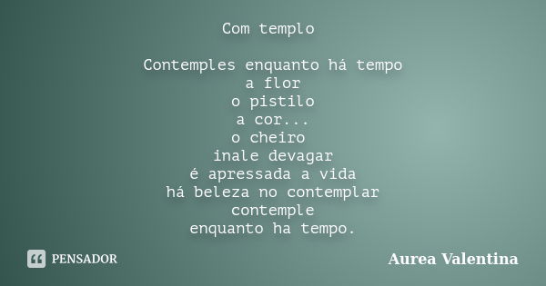 Com templo Contemples enquanto há tempo a flor o pistilo a cor... o cheiro inale devagar é apressada a vida há beleza no contemplar contemple enquanto ha tempo.... Frase de Aurea Valentina.