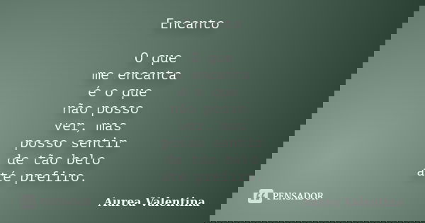 Encanto O que me encanta é o que não posso ver, mas posso sentir de tão belo até prefiro.... Frase de Aurea Valentina.