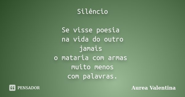 Silêncio Se visse poesia na vida do outro jamais o mataria com armas muito menos com palavras.... Frase de Aurea Valentina.