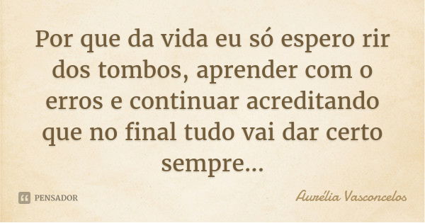 Por que da vida eu só espero rir dos tombos, aprender com o erros e continuar acreditando que no final tudo vai dar certo sempre...... Frase de Aurélia Vasconcelos.