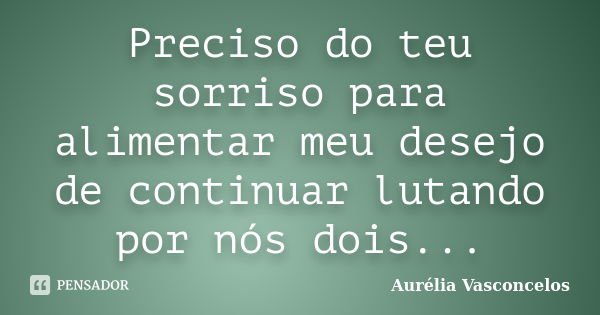 Preciso do teu sorriso para alimentar meu desejo de continuar lutando por nós dois...... Frase de Aurélia Vasconcelos.