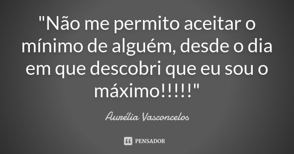 "Não me permito aceitar o mínimo de alguém, desde o dia em que descobri que eu sou o máximo!!!!!"... Frase de Aurélia Vasconcelos.