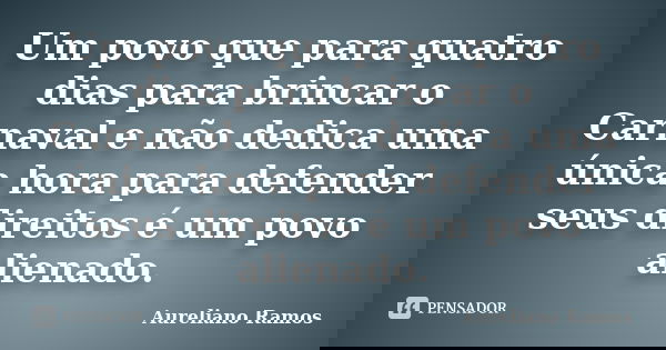 Um povo que para quatro dias para brincar o Carnaval e não dedica uma única hora para defender seus direitos é um povo alienado.... Frase de Aureliano Ramos.