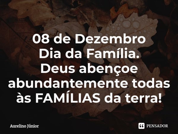 ⁠08 de Dezembro
Dia da Família.
Deus abençoe abundantemente todas às FAMÍLIAS da terra!... Frase de Aurelino Júnior.