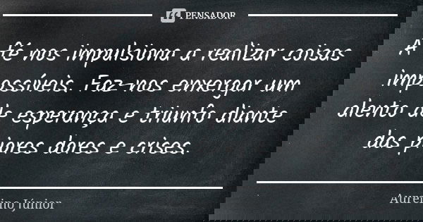 A fé nos impulsiona a realizar coisas impossíveis. Faz-nos enxergar um alento de esperança e triunfo diante das piores dores e crises.... Frase de Aurelino Júnior.