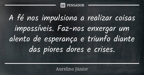 A fé nos impulsiona a realizar coisas impossíveis. Faz-nos enxergar um alento de esperança e triunfo diante das piores dores e crises.... Frase de Aurelino Júnior.