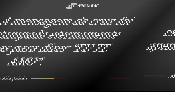 A mensagem da cruz foi estampada eternamente apenas para dizer “EU TE AMO”.... Frase de Aurelino Júnior.