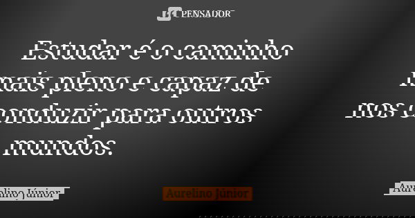 Estudar é o caminho mais pleno e capaz de nos conduzir para outros mundos.... Frase de Aurelino Júnior.