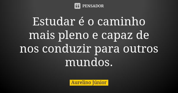 Estudar é o caminho mais pleno e capaz de nos conduzir para outros mundos.... Frase de Aurelino Júnior.