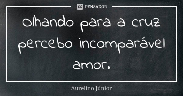 Olhando para a cruz percebo incomparável amor.... Frase de Aurelino Júnior.