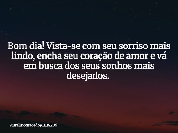Bom dia! Vista-se com seu sorriso mais lindo, encha seu coração de amor e vá em busca dos seus sonhos mais desejados. ⁠... Frase de aurelinomacedo9_1119206.