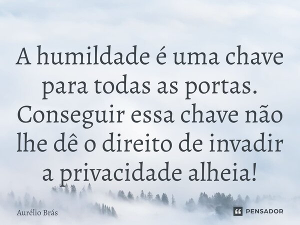 ⁠A humildade é uma chave para todas as portas. Conseguir essa chave não lhe dê o direito de invadir a privacidade alheia!... Frase de Aurélio Brás.