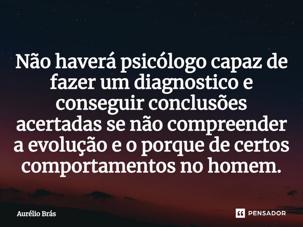 ⁠Não haverá psicólogo capaz de fazer um diagnostico e conseguir conclusões acertadas se não compreender a evolução e o porque de certos comportamentos no homem.... Frase de Aurélio Brás.