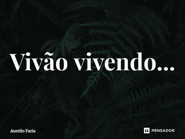 Vivão vivendo...⁠... Frase de Aurelio Faria.