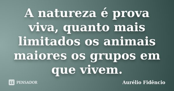 A natureza é prova viva, quanto mais limitados os animais maiores os grupos em que vivem.... Frase de Aurélio Fidêncio.