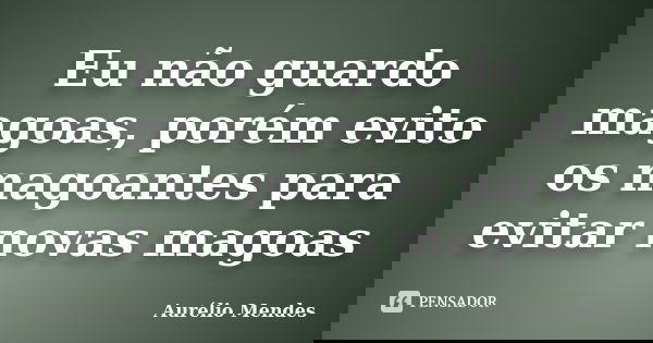 Eu não guardo magoas, porém evito os magoantes para evitar novas magoas... Frase de Aurélio Mendes.