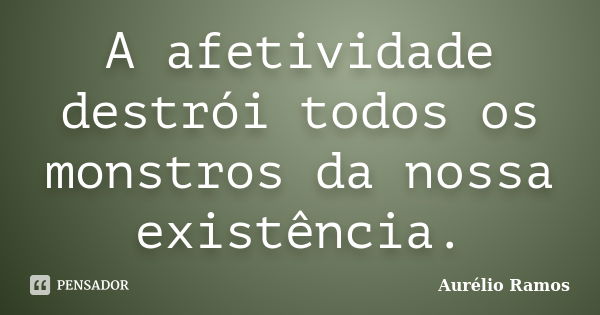 A afetividade destrói todos os monstros da nossa existência.... Frase de Aurélio Ramos.