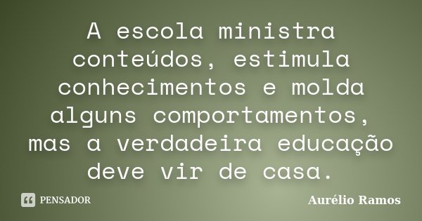 A escola ministra conteúdos, estimula conhecimentos e molda alguns comportamentos, mas a verdadeira educação deve vir de casa.... Frase de Aurélio Ramos.