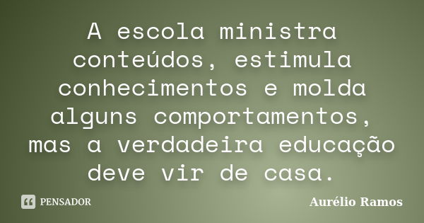 A escola ministra conteúdos, estimula conhecimentos e molda alguns comportamentos, mas a verdadeira educação deve vir de casa.... Frase de Aurélio Ramos.