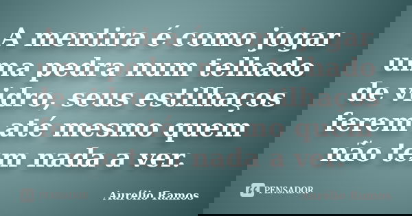 A mentira é como jogar uma pedra num telhado de vidro, seus estilhaços ferem até mesmo quem não tem nada a ver.... Frase de Aurélio Ramos.