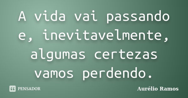 A vida vai passando e, inevitavelmente, algumas certezas vamos perdendo.... Frase de Aurélio Ramos.