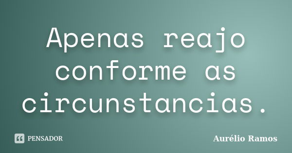 Apenas reajo conforme as circunstancias.... Frase de Aurélio Ramos.