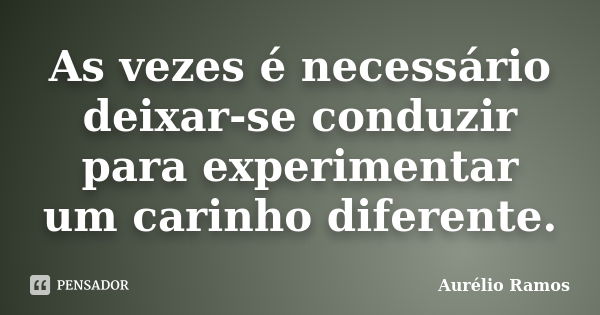 As vezes é necessário deixar-se conduzir para experimentar um carinho diferente.... Frase de Aurélio Ramos.