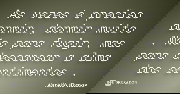 As vezes é preciso dormir, dormir muito . Não para fugir, mas para descansar a alma dos sentimentos .... Frase de Aurélio Ramos.