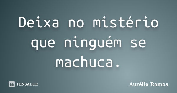 Deixa no mistério que ninguém se machuca.... Frase de Aurélio Ramos.