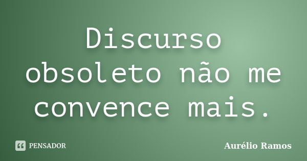 Discurso obsoleto não me convence mais.... Frase de Aurélio Ramos.