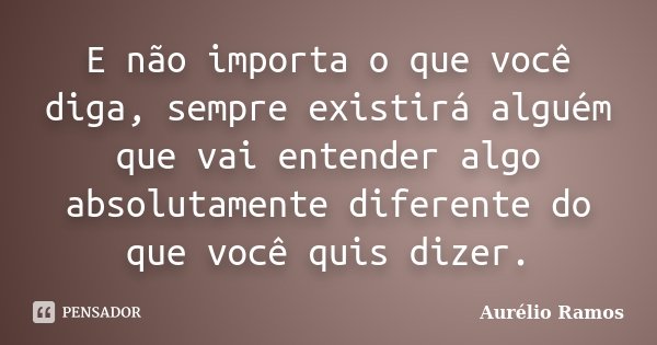 E não importa o que você diga, sempre existirá alguém que vai entender algo absolutamente diferente do que você quis dizer.... Frase de Aurélio Ramos.