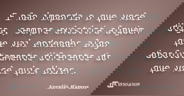 E não importa o que você diga, sempre existirá alguém que vai entender algo absolutamente diferente do que você quis dizer.... Frase de Aurélio Ramos.