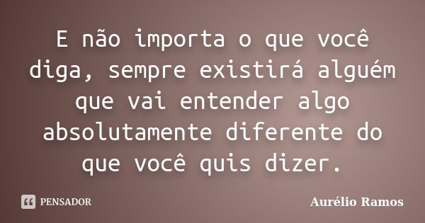 E não importa o que você diga, sempre existirá alguém que vai entender algo absolutamente diferente do que você quis dizer.... Frase de Aurélio Ramos.