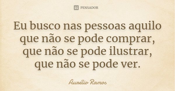 Eu busco nas pessoas aquilo que não se pode comprar, que não se pode ilustrar, que não se pode ver.... Frase de Aurélio Ramos.