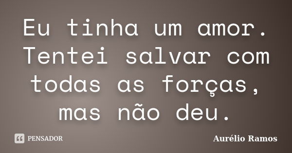 Eu tinha um amor. Tentei salvar com todas as forças, mas não deu.... Frase de Aurélio Ramos.