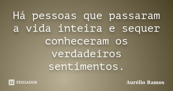 Há pessoas que passaram a vida inteira e sequer conheceram os verdadeiros sentimentos.... Frase de Aurélio Ramos.