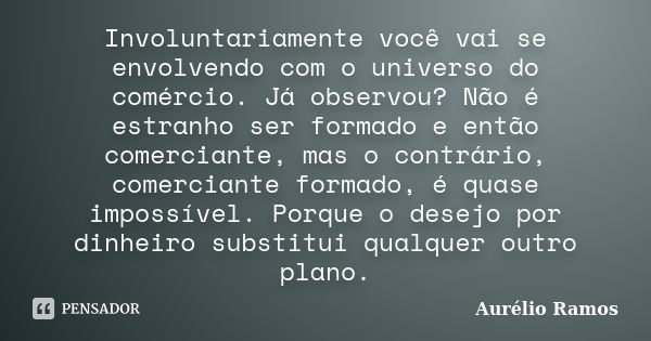 Involuntariamente você vai se envolvendo com o universo do comércio. Já observou? Não é estranho ser formado e então comerciante, mas o contrário, comerciante f... Frase de Aurelio Ramos.