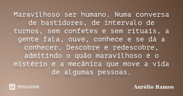 Maravilhoso ser humano. Numa conversa de bastidores, de intervalo de turnos, sem confetes e sem rituais, a gente fala, ouve, conhece e se dá a conhecer. Descobr... Frase de Aurélio Ramos.