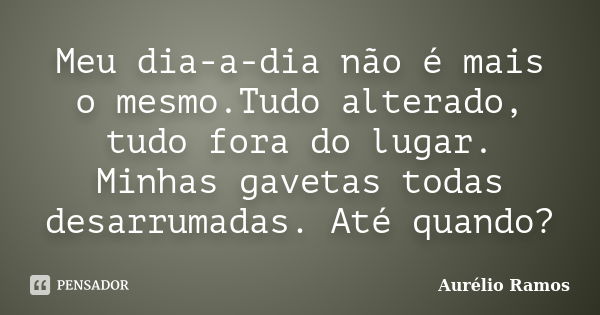 Meu dia-a-dia não é mais o mesmo.Tudo alterado, tudo fora do lugar. Minhas gavetas todas desarrumadas. Até quando?... Frase de Aurélio Ramos.