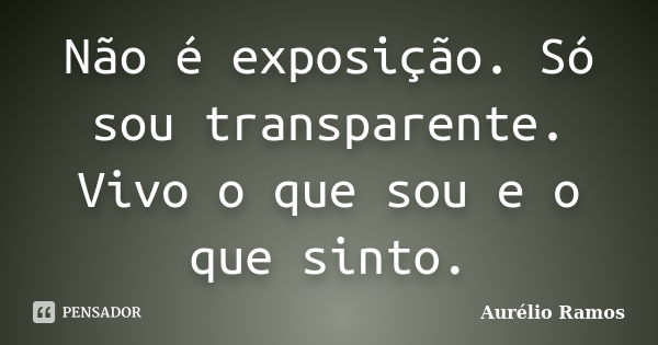 Não é exposição. Só sou transparente. Vivo o que sou e o que sinto.... Frase de Aurélio Ramos.