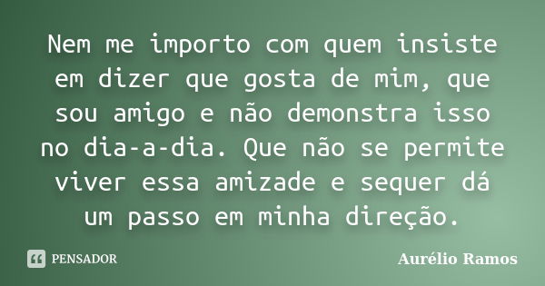 Nem me importo com quem insiste em dizer que gosta de mim, que sou amigo e não demonstra isso no dia-a-dia. Que não se permite viver essa amizade e sequer dá um... Frase de Aurélio Ramos.