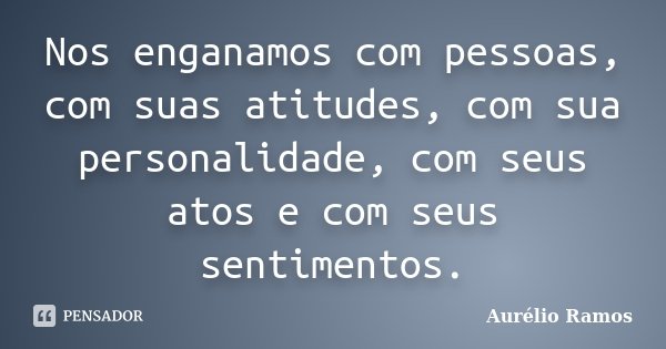 Nos enganamos com pessoas, com suas atitudes, com sua personalidade, com seus atos e com seus sentimentos.... Frase de Aurélio Ramos.