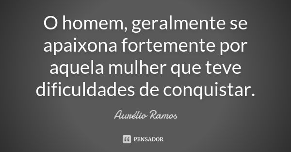 O homem, geralmente se apaixona fortemente por aquela mulher que teve dificuldades de conquistar.... Frase de Aurélio Ramos.