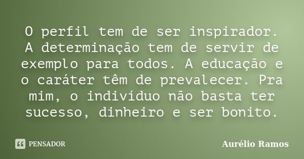 O perfil tem de ser inspirador. A determinação tem de servir de exemplo para todos. A educação e o caráter têm de prevalecer. Pra mim, o indivíduo não basta ter... Frase de Aurélio Ramos.