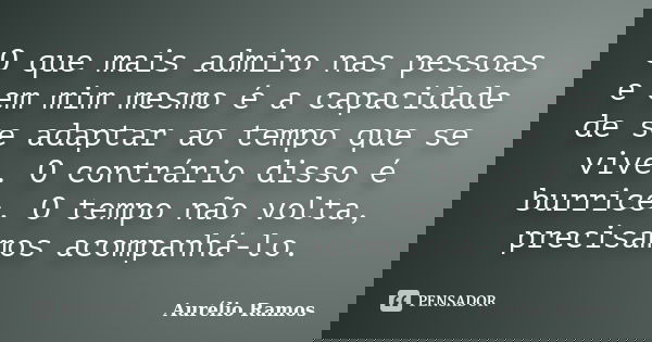O que mais admiro nas pessoas e em mim mesmo é a capacidade de se adaptar ao tempo que se vive. O contrário disso é burrice. O tempo não volta, precisamos acomp... Frase de Aurélio Ramos.