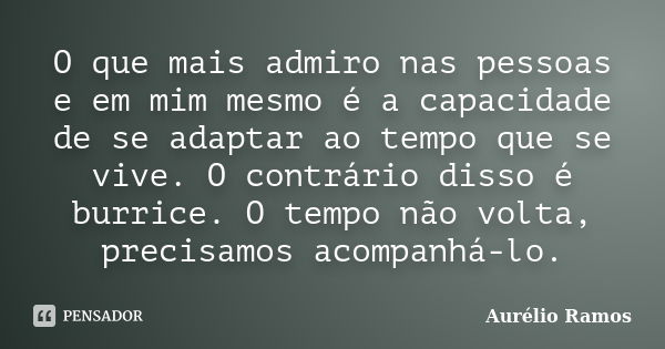 O que mais admiro nas pessoas e em mim mesmo é a capacidade de se adaptar ao tempo que se vive. O contrário disso é burrice. O tempo não volta, precisamos acomp... Frase de Aurélio Ramos.