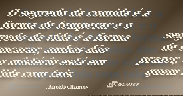 O segredo da comida é a forma de temperar e o segredo da vida é a forma de encarar, ambas dão prazer, o mistério está em quem lida com tais.... Frase de Aurélio Ramos.
