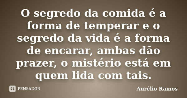 O segredo da comida é a forma de temperar e o segredo da vida é a forma de encarar, ambas dão prazer, o mistério está em quem lida com tais.... Frase de Aurélio Ramos.