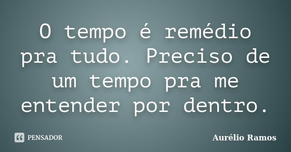 O tempo é remédio pra tudo. Preciso de um tempo pra me entender por dentro.... Frase de Aurélio Ramos.