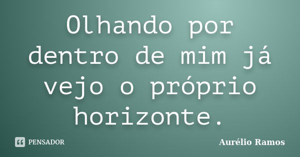 Olhando por dentro de mim já vejo o próprio horizonte.... Frase de Aurélio Ramos.